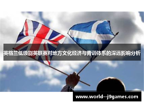 英格兰低级别英联赛对地方文化经济与青训体系的深远影响分析