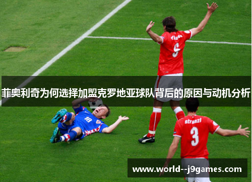 菲奥利奇为何选择加盟克罗地亚球队背后的原因与动机分析
