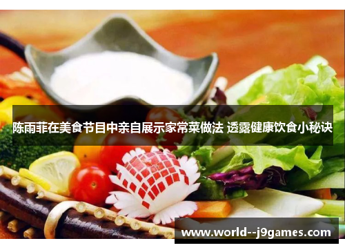 陈雨菲在美食节目中亲自展示家常菜做法 透露健康饮食小秘诀