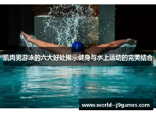 肌肉男游泳的六大好处揭示健身与水上运动的完美结合
