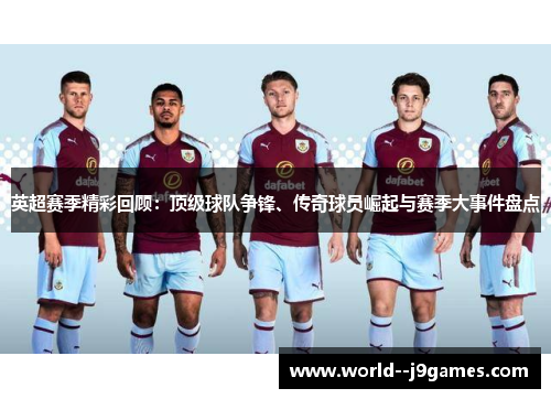 英超赛季精彩回顾：顶级球队争锋、传奇球员崛起与赛季大事件盘点