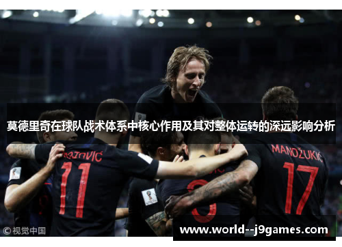 莫德里奇在球队战术体系中核心作用及其对整体运转的深远影响分析