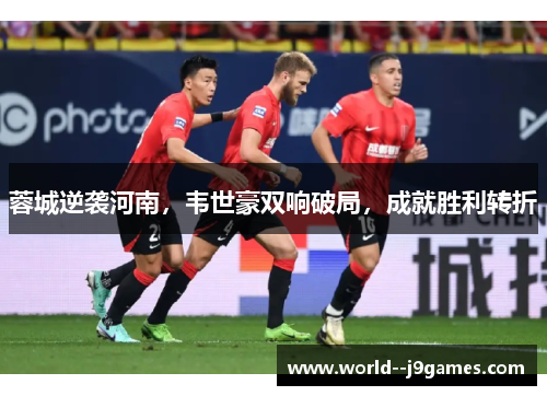 蓉城逆袭河南，韦世豪双响破局，成就胜利转折