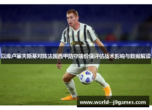 以库卢塞夫斯基对阵法国西甲防守端价值评估战术影响与数据解读