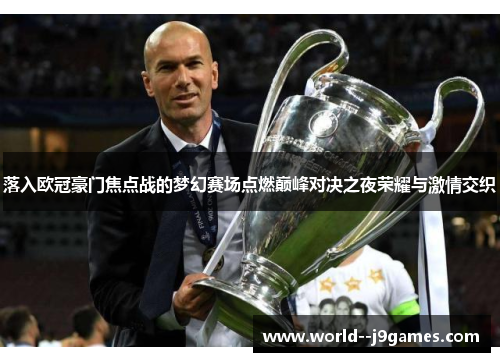 落入欧冠豪门焦点战的梦幻赛场点燃巅峰对决之夜荣耀与激情交织 落入欧冠豪门焦点战的梦幻赛场点燃巅峰对决之夜荣耀与激情交织