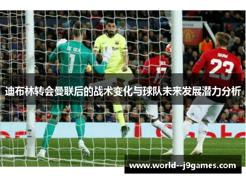 迪布林转会曼联后的战术变化与球队未来发展潜力分析