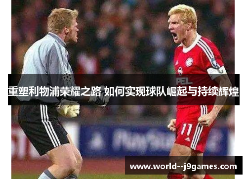 重塑利物浦荣耀之路 如何实现球队崛起与持续辉煌