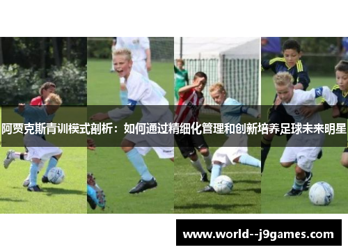 阿贾克斯青训模式剖析:如何通过精细化管理和创新培养足球未来明星 阿贾克斯青训模式剖析:如何通过精细化管理和创新培养足球未来明星