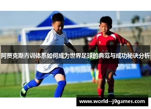 阿贾克斯青训体系如何成为世界足球的典范与成功秘诀分析