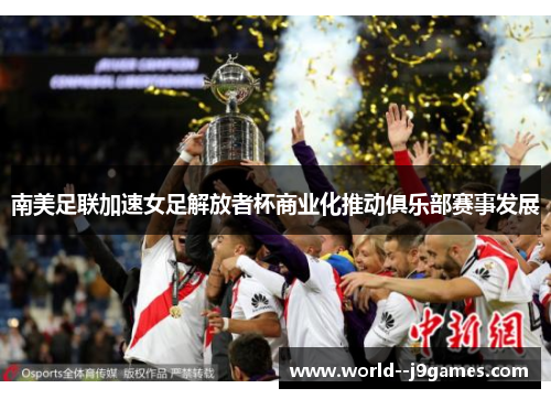南美足联加速女足解放者杯商业化推动俱乐部赛事发展 南美足联加速女足解放者杯商业化推动俱乐部赛事发展