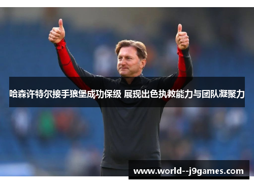 哈森许特尔接手狼堡成功保级 展现出色执教能力与团队凝聚力 哈森许特尔接手狼堡成功保级 展现出色执教能力与团队凝聚力