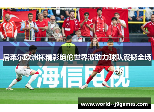 居莱尔欧洲杯精彩绝伦世界波助力球队震撼全场 居莱尔欧洲杯精彩绝伦世界波助力球队震撼全场
