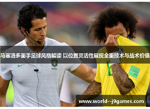 马塞洛多面手足球风格解读 以位置灵活性展现全面技术与战术价值