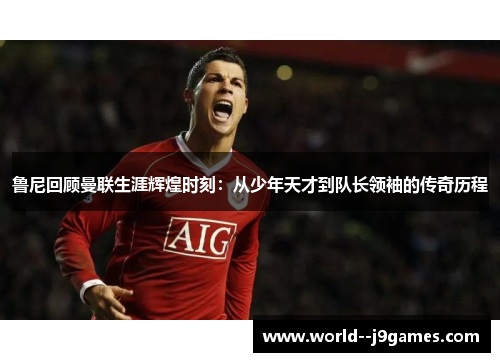 鲁尼回顾曼联生涯辉煌时刻：从少年天才到队长领袖的传奇历程