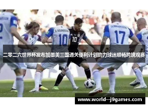 二零二六世界杯发布加墨美三国通关便利计划助力球迷顺畅跨境观赛