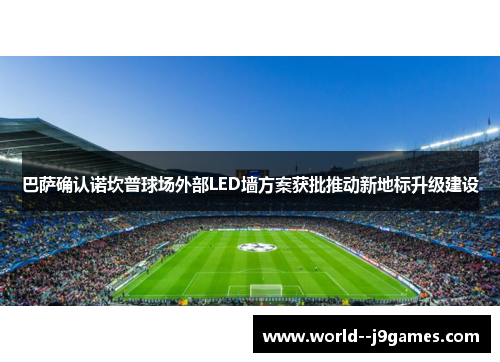 巴萨确认诺坎普球场外部LED墙方案获批推动新地标升级建设